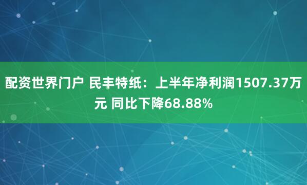 配资世界门户 民丰特纸：上半年净利润1507.37万元 同比下降68.88%