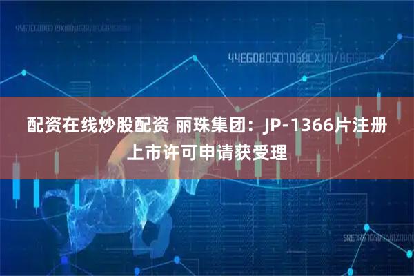 配资在线炒股配资 丽珠集团：JP-1366片注册上市许可申请获受理