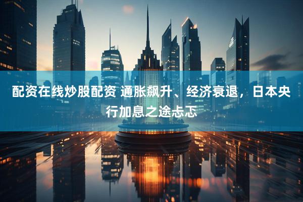 配资在线炒股配资 通胀飙升、经济衰退，日本央行加息之途忐忑