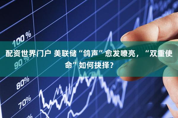 配资世界门户 美联储“鸽声”愈发嘹亮，“双重使命”如何抉择？
