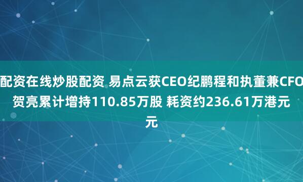 配资在线炒股配资 易点云获CEO纪鹏程和执董兼CFO贺亮累计增持110.85万股 耗资约236.61万港元