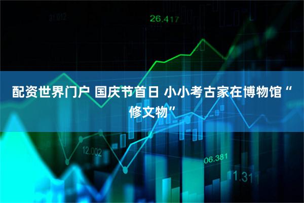 配资世界门户 国庆节首日 小小考古家在博物馆“修文物”