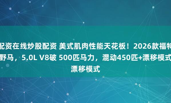 配资在线炒股配资 美式肌肉性能天花板！2026款福特野马，5.0L V8破 500匹马力，混动450匹+漂移模式