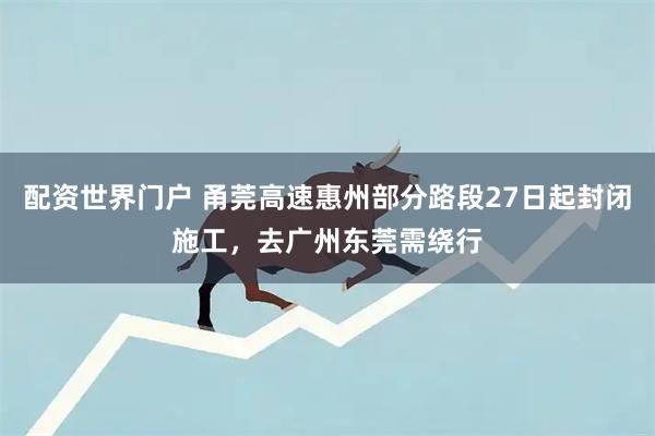 配资世界门户 甬莞高速惠州部分路段27日起封闭施工,去广州东莞需绕行
