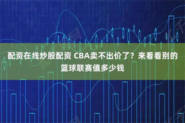 配资在线炒股配资 CBA卖不出价了？来看看别的篮球联赛值多少钱