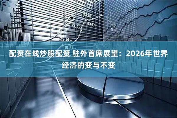配资在线炒股配资 驻外首席展望：2026年世界经济的变与不变