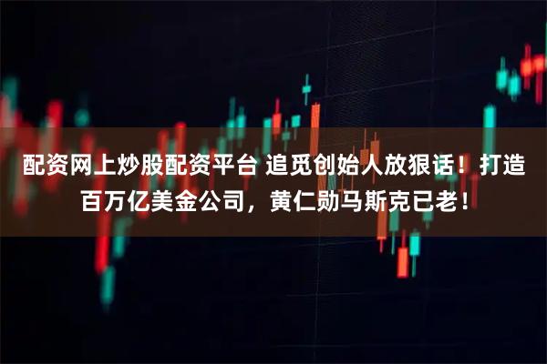 配资网上炒股配资平台 追觅创始人放狠话！打造百万亿美金公司，黄仁勋马斯克已老！