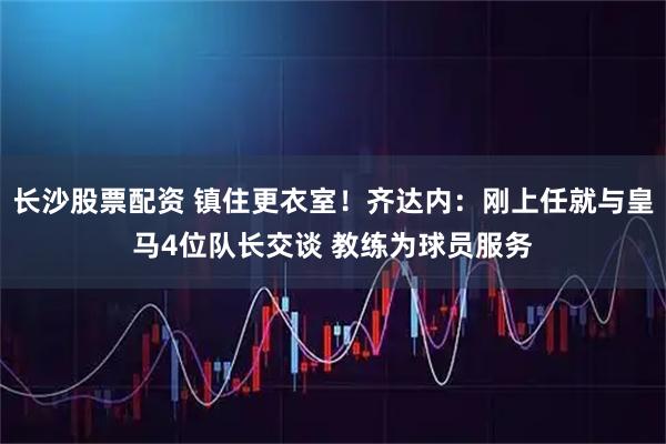 长沙股票配资 镇住更衣室！齐达内：刚上任就与皇马4位队长交谈 教练为球员服务