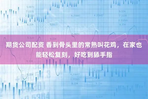 期货公司配资 香到骨头里的常熟叫花鸡，在家也能轻松复刻，好吃到舔手指