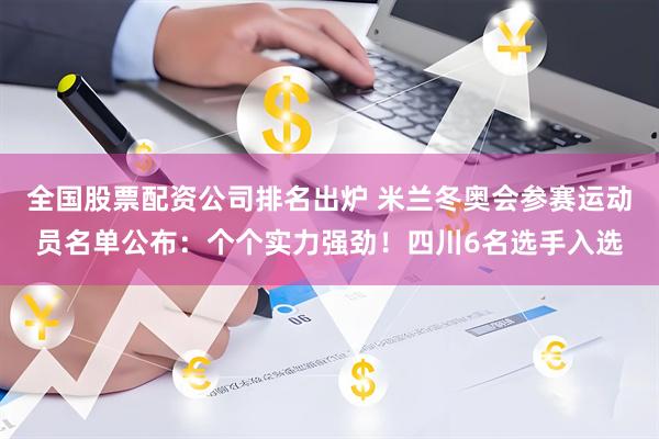 全国股票配资公司排名出炉 米兰冬奥会参赛运动员名单公布：个个实力强劲！四川6名选手入选