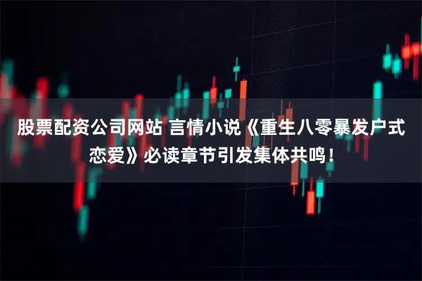 股票配资公司网站 言情小说《重生八零暴发户式恋爱》必读章节引发集体共鸣！