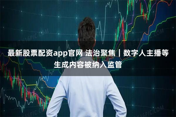 最新股票配资app官网 法治聚焦｜数字人主播等生成内容被纳入监管