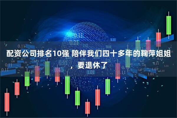 配资公司排名10强 陪伴我们四十多年的鞠萍姐姐,要退休了