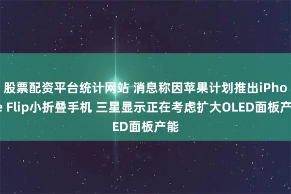 股票配资平台统计网站 消息称因苹果计划推出iPhone Flip小折叠手机 三星显示正在考虑扩大OLED面板产能