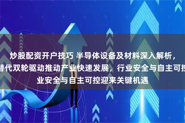 炒股配资开户技巧 半导体设备及材料深入解析，扩产潮与国产替代双轮驱动推动产业快速发展，行业安全与自主可控迎来关键机遇