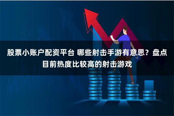 股票小账户配资平台 哪些射击手游有意思？盘点目前热度比较高的射击游戏