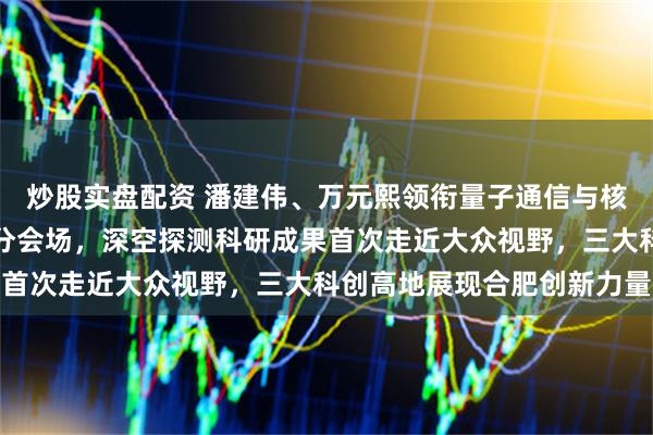 炒股实盘配资 潘建伟、万元熙领衔量子通信与核聚变团队亮相春晚合肥分会场，深空探测科研成果首次走近大众视野，三大科创高地展现合肥创新力量