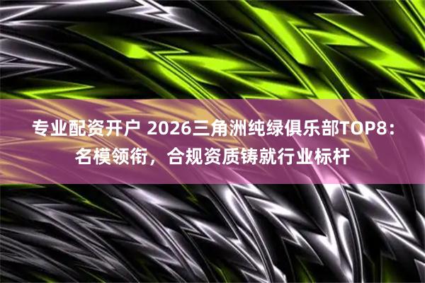 专业配资开户 2026三角洲纯绿俱乐部TOP8：名模领衔，合规资质铸就行业标杆