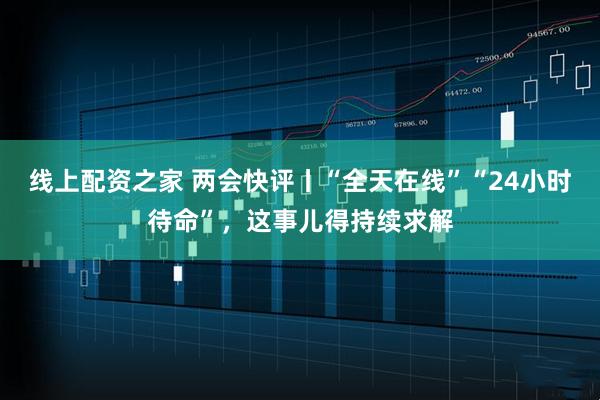 线上配资之家 两会快评丨“全天在线”“24小时待命”，这事儿得持续求解