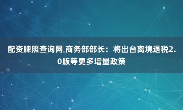 配资牌照查询网 商务部部长：将出台离境退税2.0版等更多增量政策