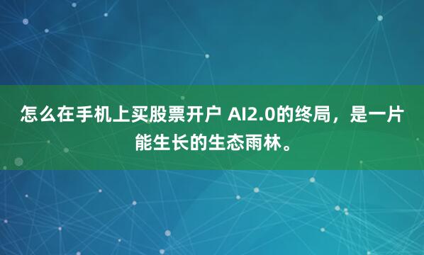 怎么在手机上买股票开户 AI2.0的终局,是一片能生长的生态雨林。