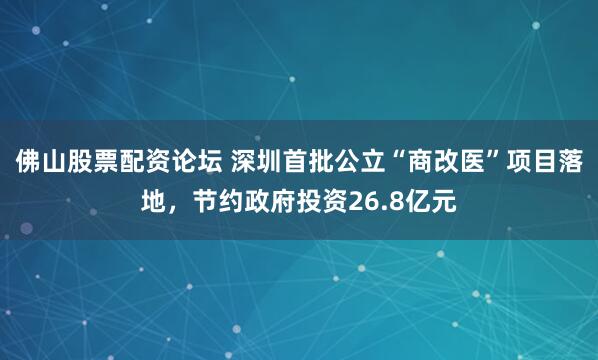 佛山股票配资论坛 深圳首批公立“商改医”项目落地,节约政府投资26.8亿元