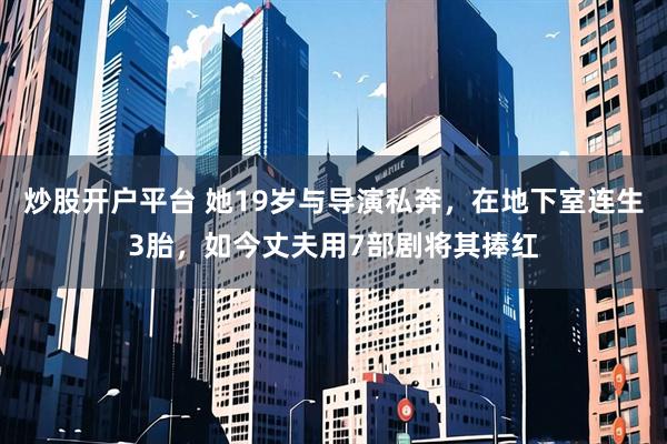 炒股开户平台 她19岁与导演私奔,在地下室连生3胎,如今丈夫用7部剧将其捧红