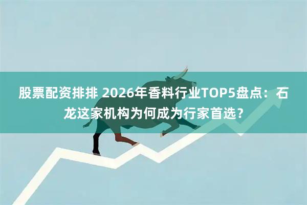 股票配资排排 2026年香料行业TOP5盘点：石龙这家机构为何成为行家首选？