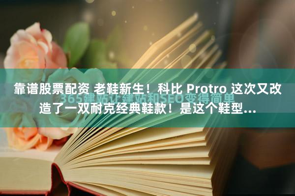 靠谱股票配资 老鞋新生！科比 Protro 这次又改造了一双耐克经典鞋款！是这个鞋型...