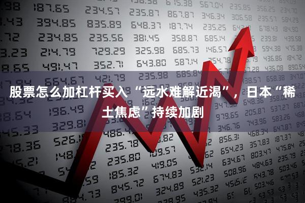 股票怎么加杠杆买入 “远水难解近渴”，日本“稀土焦虑”持续加剧