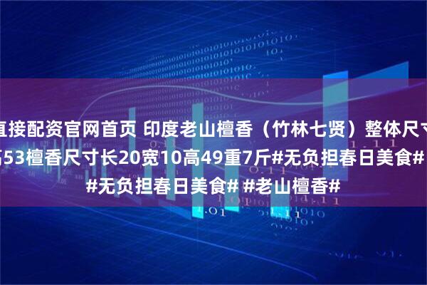 直接配资官网首页 印度老山檀香（竹林七贤）整体尺寸长30宽17高53檀香尺寸长20宽10高49重7斤#无负担春日美食# #老山檀香#