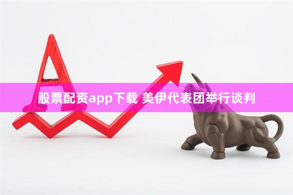 股票配资app下载 美伊代表团举行谈判