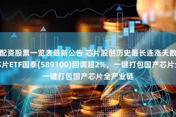 配资股票一览表最新公告 芯片股创历史最长连涨天数，科创芯片ETF国泰(589100)回调超2%，一键打包国产芯片全产业链