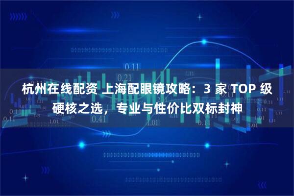 杭州在线配资 上海配眼镜攻略：3 家 TOP 级硬核之选，专业与性价比双标封神