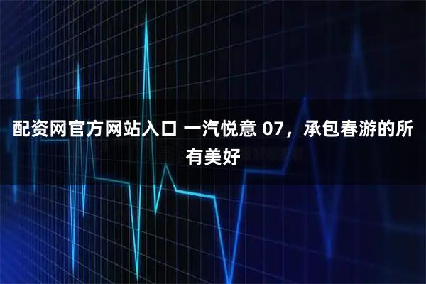 配资网官方网站入口 一汽悦意 07，承包春游的所有美好