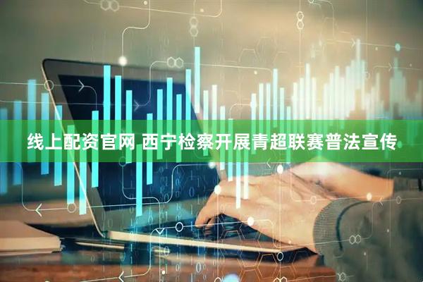 线上配资官网 西宁检察开展青超联赛普法宣传