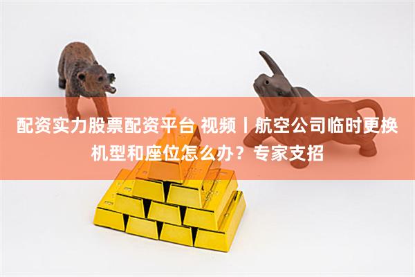 配资实力股票配资平台 视频丨航空公司临时更换机型和座位怎么办？专家支招