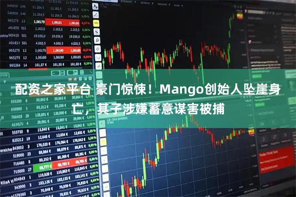 配资之家平台 豪门惊悚!Mango创始人坠崖身亡,其子涉嫌蓄意谋害被捕