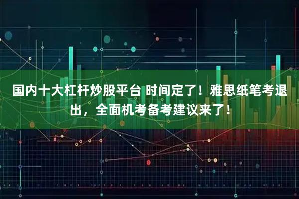 国内十大杠杆炒股平台 时间定了！雅思纸笔考退出，全面机考备考建议来了！