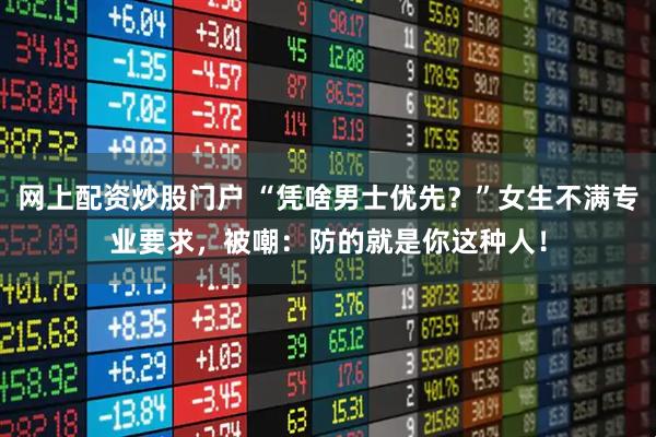 网上配资炒股门户 “凭啥男士优先？”女生不满专业要求，被嘲：防的就是你这种人！