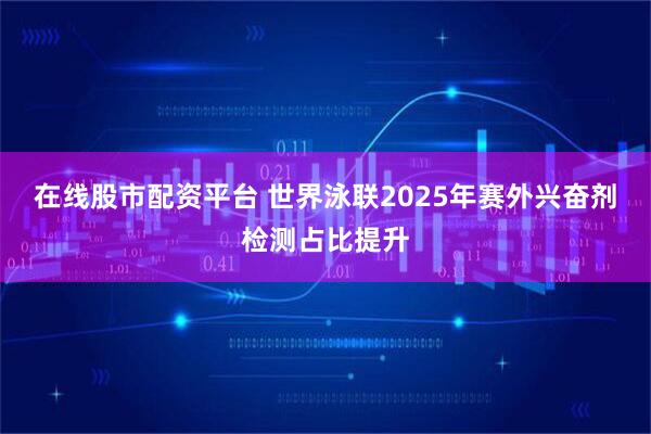 在线股市配资平台 世界泳联2025年赛外兴奋剂检测占比提升