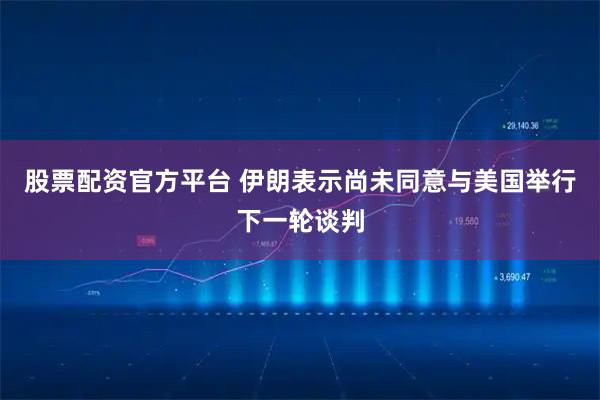 股票配资官方平台 伊朗表示尚未同意与美国举行下一轮谈判