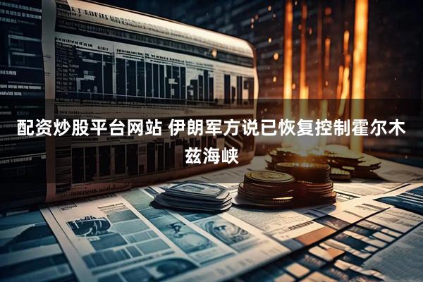 配资炒股平台网站 伊朗军方说已恢复控制霍尔木兹海峡