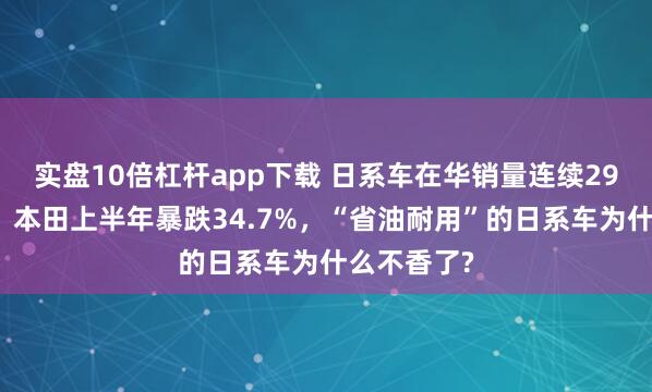 实盘10倍杠杆app下载 日系车在华销量连续29个月下滑，本田上半年暴跌34.7%，“省油耐用”的日系车为什么不香了?