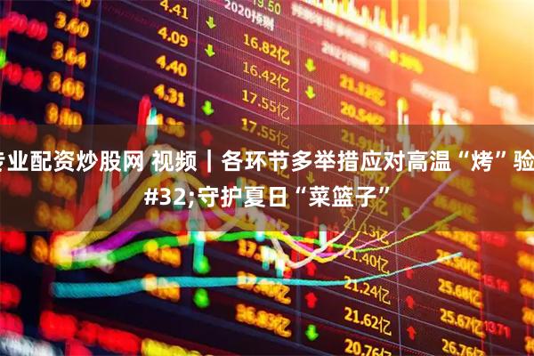 专业配资炒股网 视频｜各环节多举措应对高温“烤”验 守护夏日“菜篮子”
