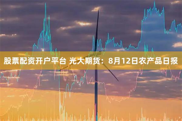 股票配资开户平台 光大期货：8月12日农产品日报