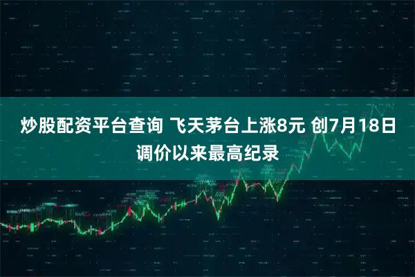 炒股配资平台查询 飞天茅台上涨8元 创7月18日调价以来最高纪录